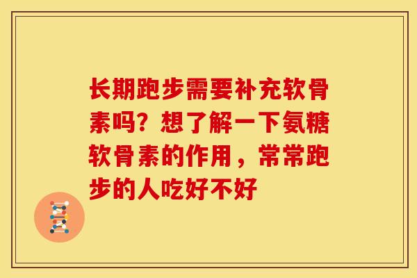 长期跑步需要补充软骨素吗？想了解一下氨糖软骨素的作用，常常跑步的人吃好不好