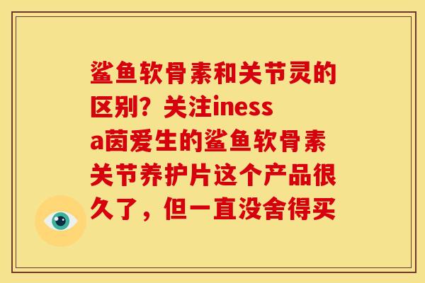 鲨鱼软骨素和关节灵的区别？关注inessa茵爱生的鲨鱼软骨素关节养护片这个产品很久了，但一直没舍得买