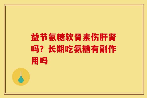 益节氨糖软骨素伤肝肾吗？长期吃氨糖有副作用吗