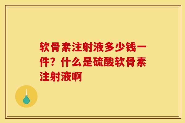 软骨素注射液多少钱一件？什么是硫酸软骨素注射液啊