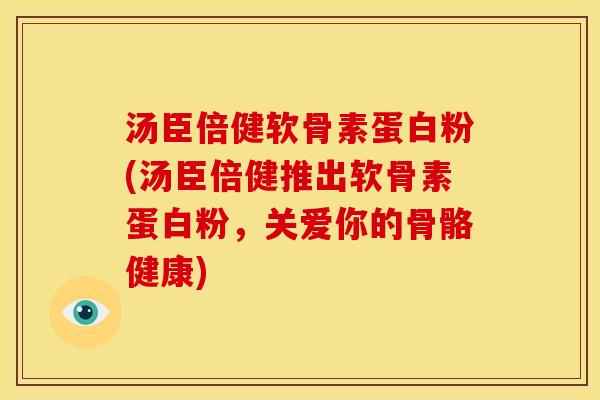 汤臣倍健软骨素蛋白粉(汤臣倍健推出软骨素蛋白粉，关爱你的骨骼健康)