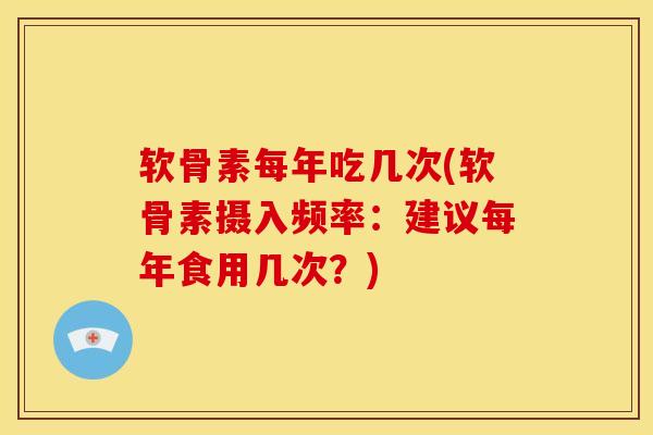 软骨素每年吃几次(软骨素摄入频率：建议每年食用几次？)