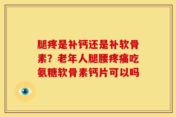 腿疼是补钙还是补软骨素？老年人腿腰吃氨糖软骨素钙片可以吗