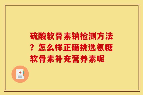 硫酸软骨素钠检测方法？怎么样正确挑选氨糖软骨素补充营养素呢