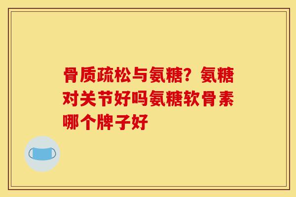 骨质疏松与氨糖？氨糖对关节好吗氨糖软骨素哪个牌子好