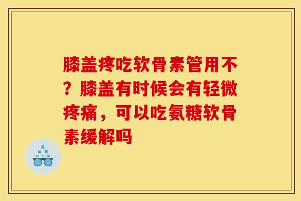 膝盖疼吃软骨素管用不？膝盖有时候会有轻微疼痛，可以吃氨糖软骨素缓解吗
