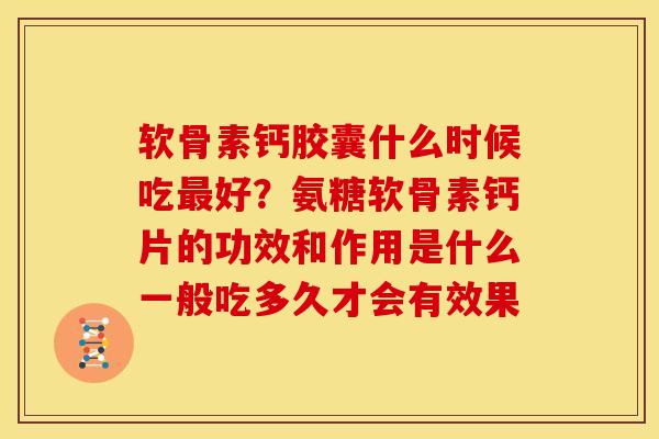 软骨素钙胶囊什么时候吃最好？氨糖软骨素钙片的功效和作用是什么一般吃多久才会有效果