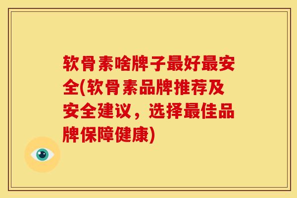 软骨素啥牌子最好最安全(软骨素品牌推荐及安全建议，选择最佳品牌保障健康)