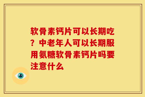 软骨素钙片可以长期吃？中老年人可以长期服用氨糖软骨素钙片吗要注意什么