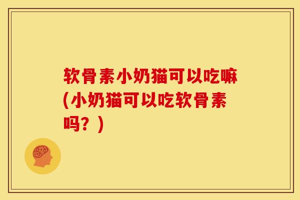 软骨素小奶猫可以吃嘛(小奶猫可以吃软骨素吗？)