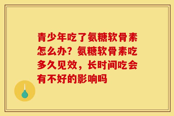 青少年吃了氨糖软骨素怎么办？氨糖软骨素吃多久见效，长时间吃会有不好的影响吗