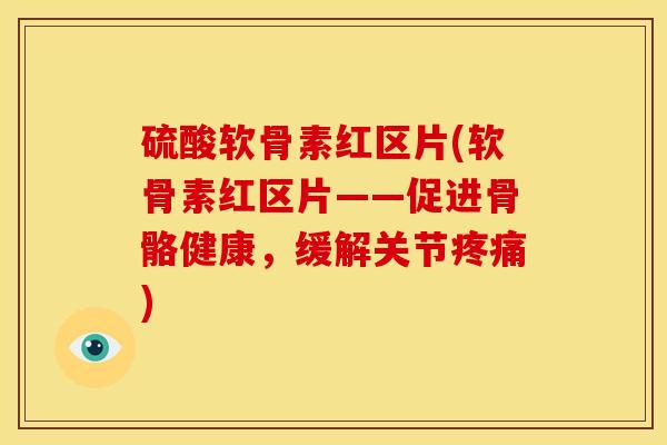 硫酸软骨素红区片(软骨素红区片——促进骨骼健康，缓解关节疼痛)