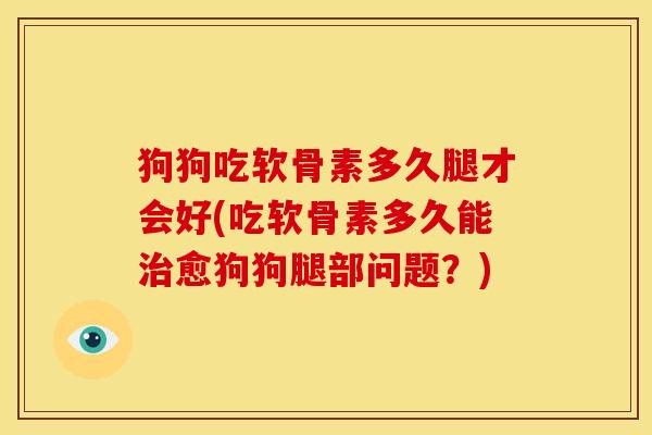 狗狗吃软骨素多久腿才会好(吃软骨素多久能愈狗狗腿部问题?) 狗狗吃软骨素多久腿才会好(吃软骨素多久能愈狗狗腿部问题?)