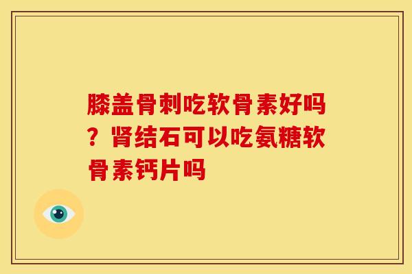膝盖骨刺吃软骨素好吗？肾结石可以吃氨糖软骨素钙片吗