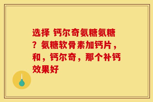 选择 钙尔奇氨糖氨糖？氨糖软骨素加钙片，和，钙尔奇，那个补钙效果好