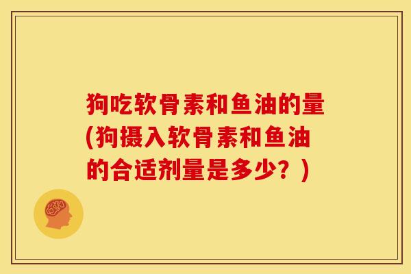 狗吃软骨素和鱼油的量(狗摄入软骨素和鱼油的合适剂量是多少？)