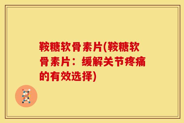 鞍糖软骨素片(鞍糖软骨素片：缓解关节疼痛的有效选择)