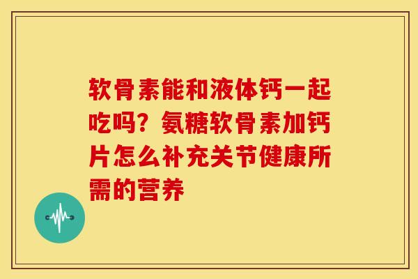 软骨素能和液体钙一起吃吗？氨糖软骨素加钙片怎么补充关节健康所需的营养