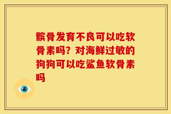 髌骨发育不良可以吃软骨素吗？对海鲜过敏的狗狗可以吃鲨鱼软骨素吗
