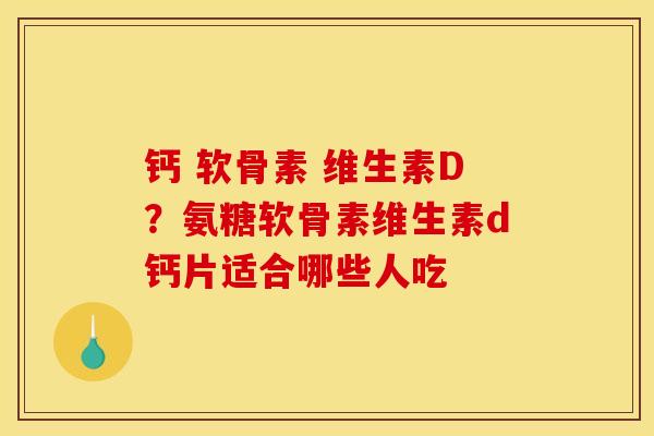 钙 软骨素 维生素D？氨糖软骨素维生素d钙片适合哪些人吃
