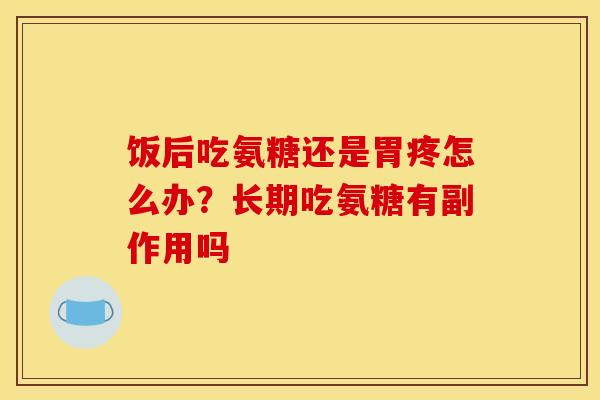 饭后吃氨糖还是胃疼怎么办?长期吃氨糖有副作用吗 饭后吃氨糖还是胃疼怎么办?长期吃氨糖有副作用吗