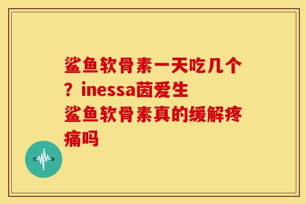 鲨鱼软骨素一天吃几个？inessa茵爱生鲨鱼软骨素真的缓解疼痛吗