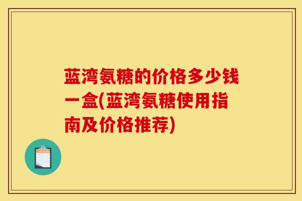 蓝湾氨糖的价格多少钱一盒(蓝湾氨糖使用指南及价格推荐)