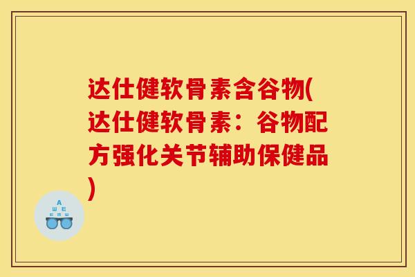 达仕健软骨素含谷物(达仕健软骨素：谷物配方强化关节辅助保健品)