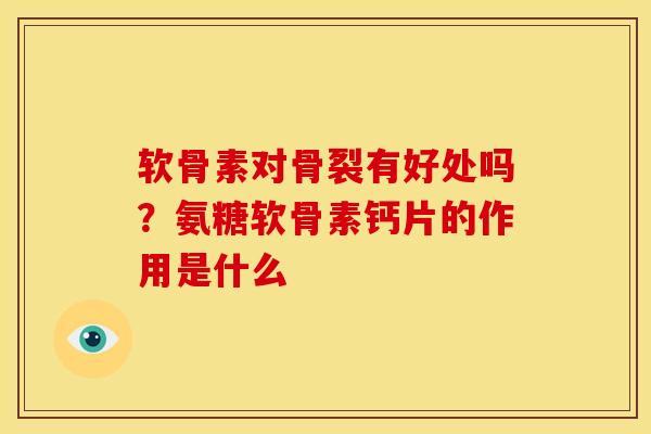 软骨素对骨裂有好处吗？氨糖软骨素钙片的作用是什么