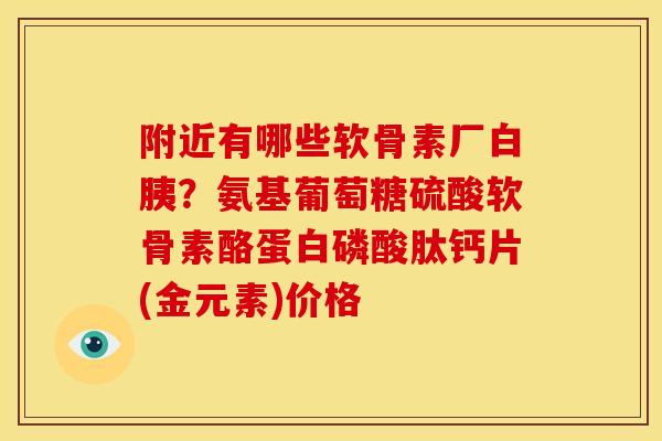 附近有哪些软骨素厂白胰？氨基葡萄糖硫酸软骨素酪蛋白磷酸肽钙片(金元素)价格