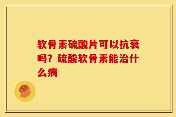 软骨素硫酸片可以抗衰吗？硫酸软骨素能治什么病