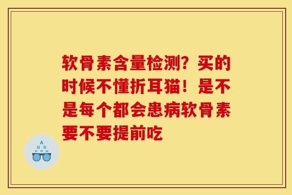 软骨素含量检测？买的时候不懂折耳猫！是不是每个都会患病软骨素要不要提前吃
