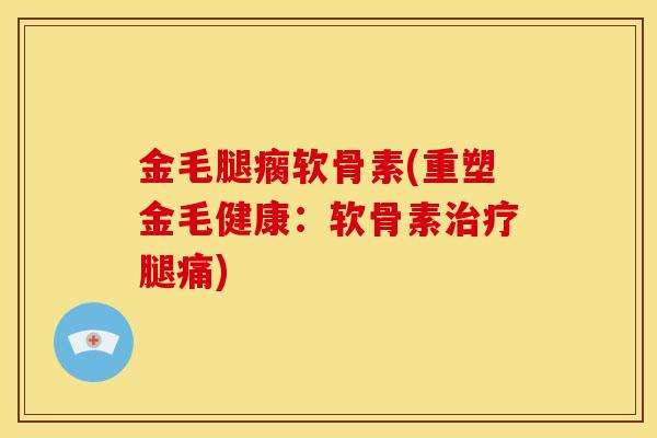 金毛腿瘸软骨素(重塑金毛健康：软骨素治疗腿痛)