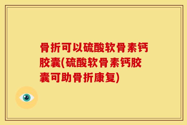 骨折可以硫酸软骨素钙胶囊(硫酸软骨素钙胶囊可助骨折康复)