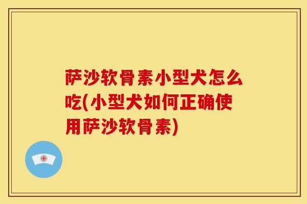 萨沙软骨素小型犬怎么吃(小型犬如何正确使用萨沙软骨素)