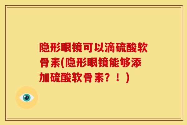 隐形眼镜可以滴硫酸软骨素(隐形眼镜能够添加硫酸软骨素？！)
