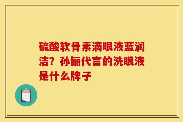 硫酸软骨素滴眼液蓝润洁？孙俪代言的洗眼液是什么牌子