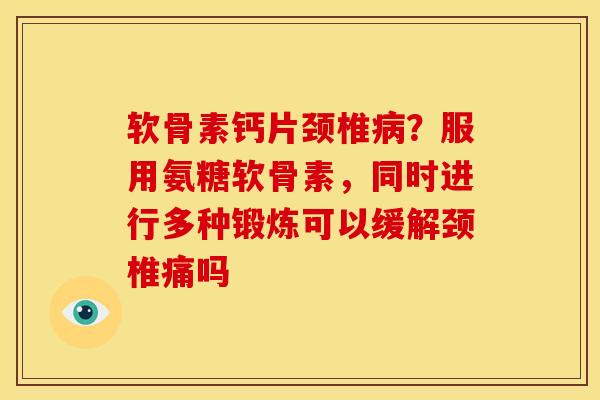 软骨素钙片颈椎病？服用氨糖软骨素，同时进行多种锻炼可以缓解颈椎痛吗