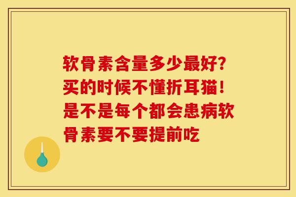 软骨素含量多少最好？买的时候不懂折耳猫！是不是每个都会患病软骨素要不要提前吃