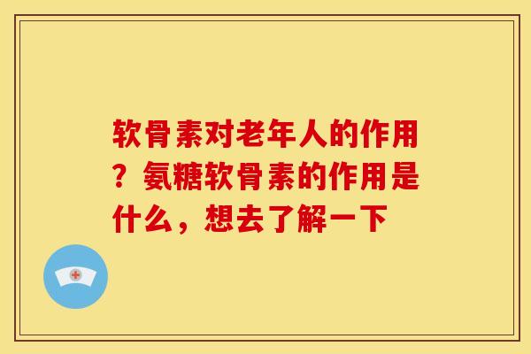 软骨素对老年人的作用?氨糖软骨素的作用是什么,想去了解一下 软骨素对老年人的作用?氨糖软骨素的作用是什么,想去了解一下