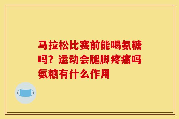 马拉松比赛前能喝氨糖吗？运动会腿脚疼痛吗氨糖有什么作用