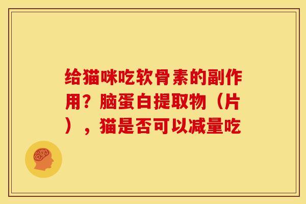 给猫咪吃软骨素的副作用？脑蛋白提取物（片），猫是否可以减量吃
