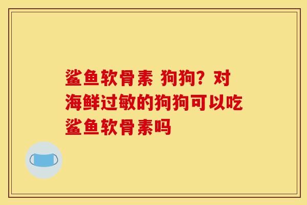 鲨鱼软骨素 狗狗？对海鲜过敏的狗狗可以吃鲨鱼软骨素吗