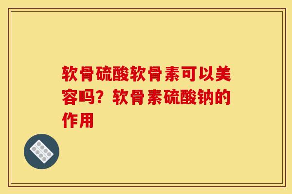 软骨硫酸软骨素可以美容吗？软骨素硫酸钠的作用