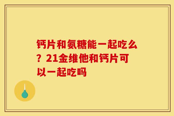 钙片和氨糖能一起吃么？21金维他和钙片可以一起吃吗
