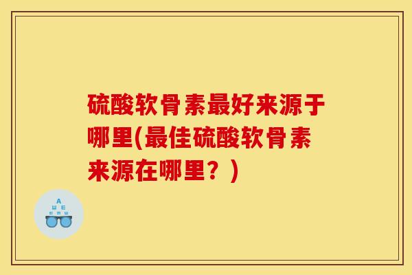 硫酸软骨素最好来源于哪里(最佳硫酸软骨素来源在哪里？)