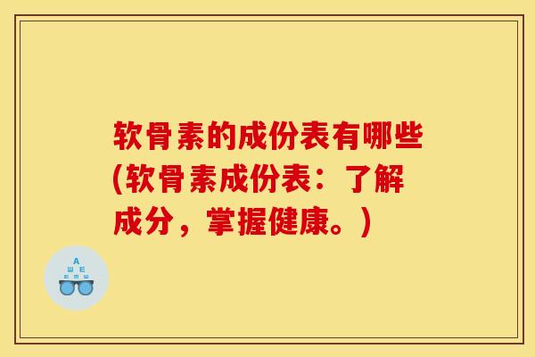 软骨素的成份表有哪些(软骨素成份表：了解成分，掌握健康。)