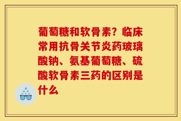 葡萄糖和软骨素？临床常用抗骨关节炎药玻璃酸钠、氨基葡萄糖、硫酸软骨素三药的区别是什么
