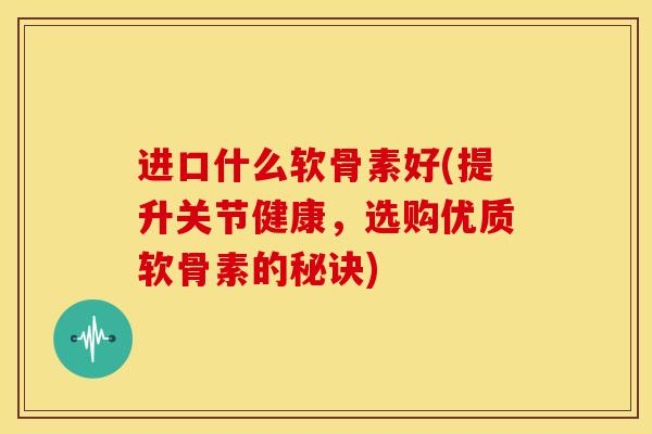 进口什么软骨素好(提升关节健康，选购优质软骨素的秘诀)