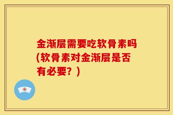 金渐层需要吃软骨素吗(软骨素对金渐层是否有必要？)